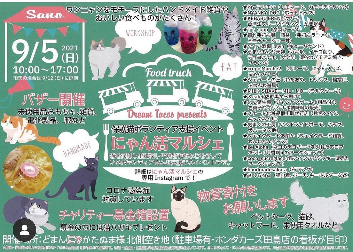 9/5 (日) 
保護猫イベントを開催します

ついこないだまで普通の生活をしていたのに気が付いたら
仲間とお喋りが出来ない
仕事に行けない
学校にすら行けない
こんな日々がやってくるなんて思いもしませんでした。
世界中を脅かすウイルスに、人間はこれからどう立ち向かって行くのかな。。。

野良猫の世界もそうなんです。
怖い猫ウイルスなんていうのもあって、人間の知らない間に沢山の野良猫がひとりぼっちで死んでいます。
猫の力はちっぽけで、NNN（ねこねこネットワーク）だけではウイルスを止める事は出来ません。
野良猫達も人間と同じ。
ウイルスが怖いんです。

そこで、少しでも野良猫達の命を守れるように、あえてコロナ禍の中でこのイベントを小規模でやる決断をしました。
もし賛同して頂けるようでしたら少しだけ足を運んで頂けると嬉しいです。

にゃん活マルシェ
@nyankatu_marche
